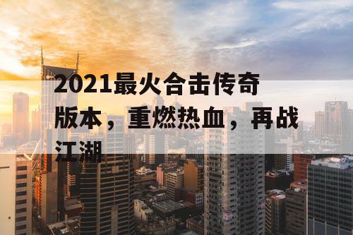 2021最火合击传奇版本,重燃热血,再战江湖 2021最火合击传奇版本,重燃热血,再战江湖