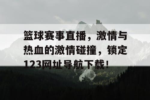 篮球赛事直播,激情与热血的激情碰撞,锁定123网址导航下载! 篮球赛事直播,激情与热血的激情碰撞,锁定123网址导航下载!