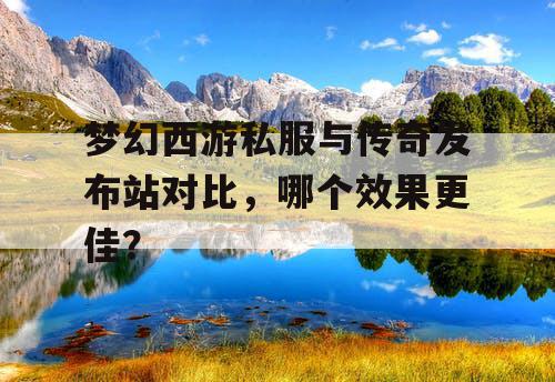 梦幻西游私服与传奇发布站对比，哪个效果更佳？
