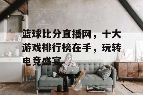 篮球比分直播网,十大游戏排行榜在手,玩转电竞盛宴 篮球比分直播网,十大游戏排行榜在手,玩转电竞盛宴