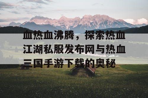血热血沸腾,探索热血江湖私服发布网与热血三国手游下载的奥秘 血热血沸腾,探索热血江湖私服发布网与热血三国手游下载的奥秘