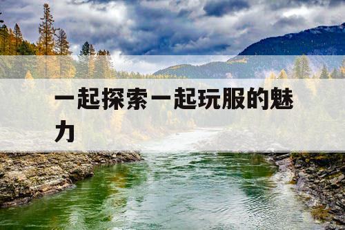 一起探索一起玩服的魅力