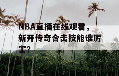 NBA直播在线观看,新开传奇合击技能谁厉害? NBA直播在线观看,新开传奇合击技能谁厉害?