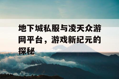 地下城私服与凌天众游网平台,游戏新纪元的探秘 地下城私服与凌天众游网平台,游戏新纪元的探秘