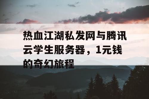 热血江湖私发网与腾讯云学生服务器，1元钱的奇幻旅程