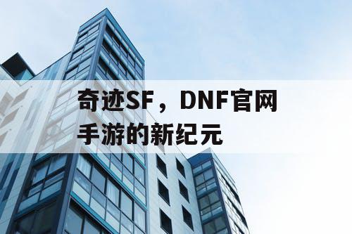 奇迹SF,DNF官网手游的新纪元 奇迹SF,DNF官网手游的新纪元