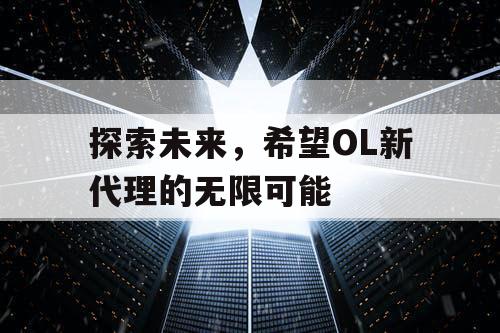 探索未来,希望OL新代理的无限可能 探索未来,希望OL新代理的无限可能