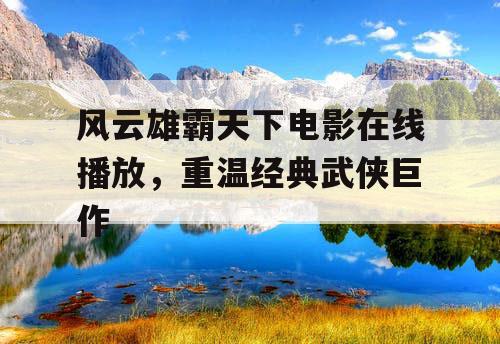 风云雄霸天下电影在线播放,重温经典武侠巨作 风云雄霸天下电影在线播放,重温经典武侠巨作