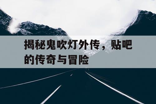 揭秘鬼吹灯外传，贴吧的传奇与冒险