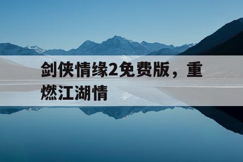 剑侠情缘2免费版,重燃江湖情 剑侠情缘2免费版,重燃江湖情