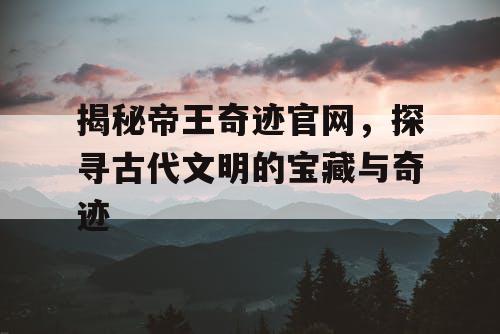 揭秘帝王奇迹官网,探寻古代文明的宝藏与奇迹 揭秘帝王奇迹官网,探寻古代文明的宝藏与奇迹