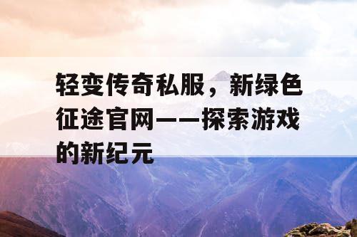 轻变传奇私服，新绿色征途官网——探索游戏的新纪元