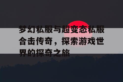 梦幻私服与超变态私服合击传奇,探索游戏世界的探奇之旅 梦幻私服与超变态私服合击传奇,探索游戏世界的探奇之旅