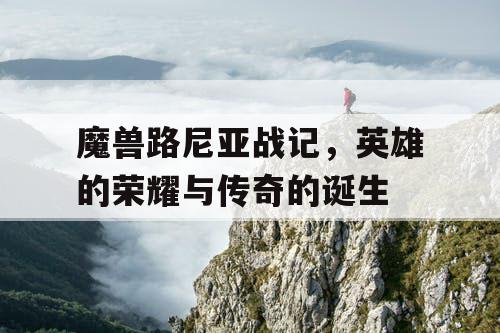 魔兽路尼亚战记，英雄的荣耀与传奇的诞生
