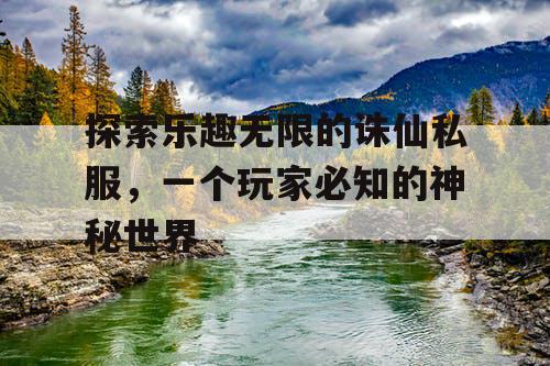 探索乐趣无限的诛仙私服，一个玩家必知的神秘世界