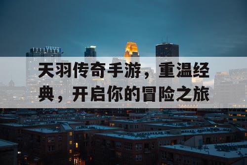 天羽传奇手游，重温经典，开启你的冒险之旅