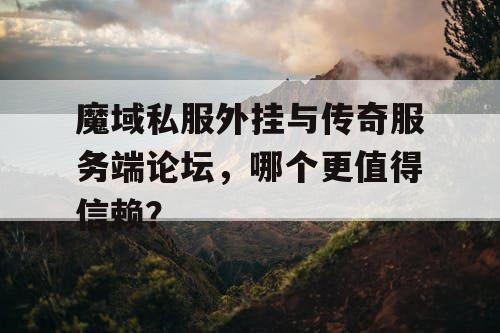 魔域私服外挂与传奇服务端论坛,哪个更值得信赖? 魔域私服外挂与传奇服务端论坛,哪个更值得信赖?