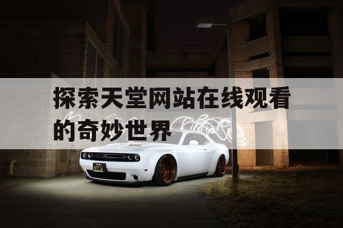 探索天堂网站在线观看的奇妙世界 探索天堂网站在线观看的奇妙世界
