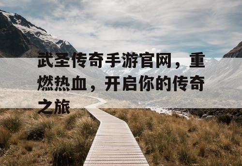 武圣传奇手游官网，重燃热血，开启你的传奇之旅