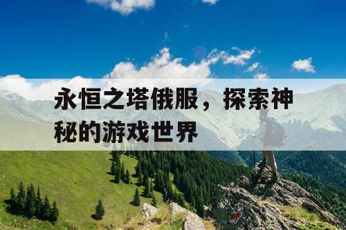 永恒之塔俄服,探索神秘的游戏世界 永恒之塔俄服,探索神秘的游戏世界