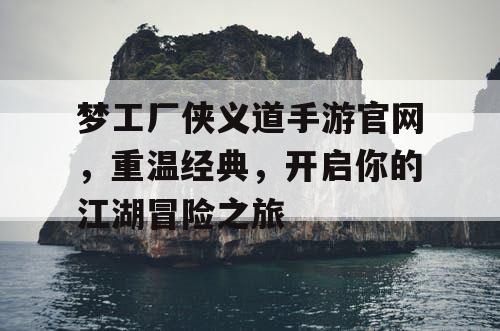 梦工厂侠义道手游官网,重温经典,开启你的江湖冒险之旅 梦工厂侠义道手游官网,重温经典,开启你的江湖冒险之旅