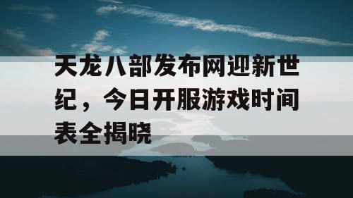 天龙八部发布网迎新世纪，今日开服游戏时间表全揭晓