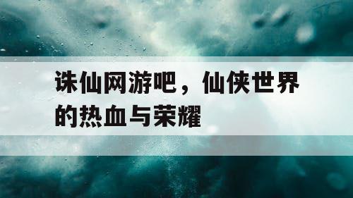 诛仙网游吧，仙侠世界的热血与荣耀