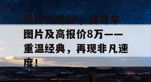 热血江湖SF,传奇车图片及高报价8万——重温经典,再现非凡速度! 热血江湖SF,传奇车图片及高报价8万——重温经典,再现非凡速度!