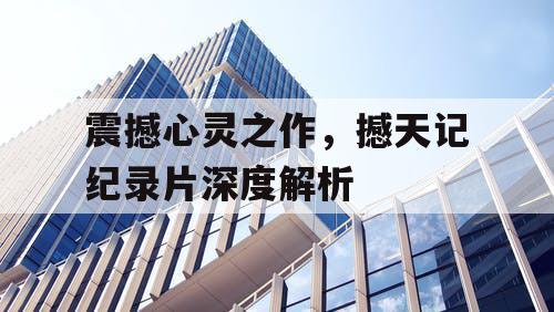 震撼心灵之作,撼天记纪录片深度解析 震撼心灵之作,撼天记纪录片深度解析