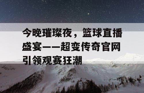 今晚璀璨夜,篮球直播盛宴——超变传奇官网引领观赛狂潮 今晚璀璨夜,篮球直播盛宴——超变传奇官网引领观赛狂潮