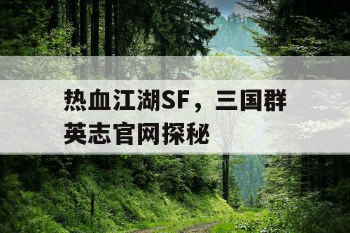 热血江湖SF,三国群英志官网探秘 热血江湖SF,三国群英志官网探秘
