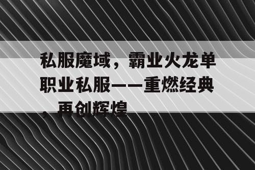 私服魔域，霸业火龙单职业私服——重燃经典，再创辉煌