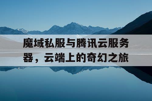 魔域私服与腾讯云服务器，云端上的奇幻之旅