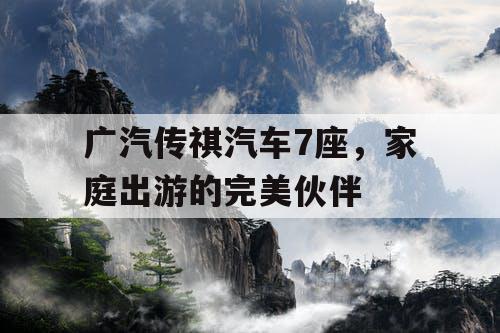 广汽传祺汽车7座，家庭出游的完美伙伴