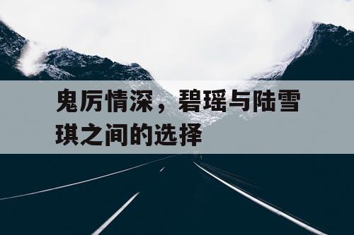 鬼厉情深，碧瑶与陆雪琪之间的选择