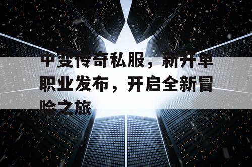 中变传奇私服，新开单职业发布，开启全新冒险之旅