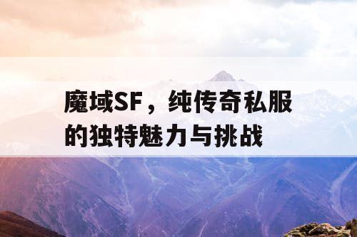 魔域SF,纯传奇私服的独特魅力与挑战 魔域SF,纯传奇私服的独特魅力与挑战
