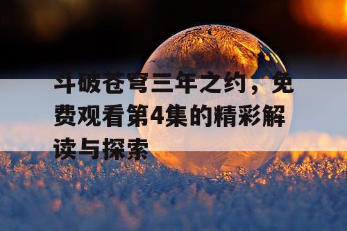 斗破苍穹三年之约，免费观看第4集的精彩解读与探索