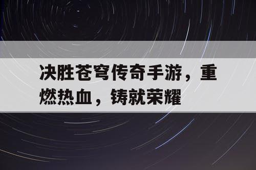 决胜苍穹传奇手游,重燃热血,铸就荣耀 决胜苍穹传奇手游,重燃热血,铸就荣耀