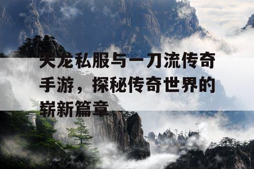 天龙私服与一刀流传奇手游,探秘传奇世界的崭新篇章 天龙私服与一刀流传奇手游,探秘传奇世界的崭新篇章