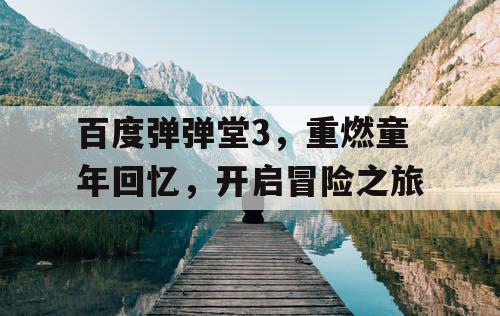百度弹弹堂3,重燃童年回忆,开启冒险之旅 百度弹弹堂3,重燃童年回忆,开启冒险之旅