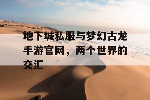 地下城私服与梦幻古龙手游官网,两个世界的交汇 地下城私服与梦幻古龙手游官网,两个世界的交汇