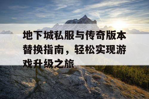 地下城私服与传奇版本替换指南，轻松实现游戏升级之旅