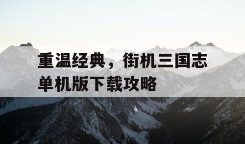重温经典,街机三国志单机版下载攻略 重温经典,街机三国志单机版下载攻略