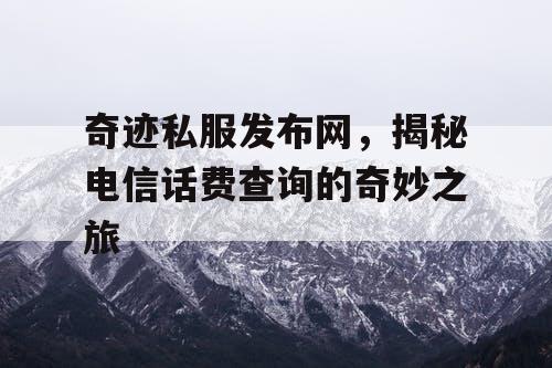 奇迹私服发布网,揭秘电信话费查询的奇妙之旅 奇迹私服发布网,揭秘电信话费查询的奇妙之旅