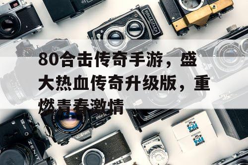 80合击传奇手游，盛大热血传奇升级版，重燃青春激情