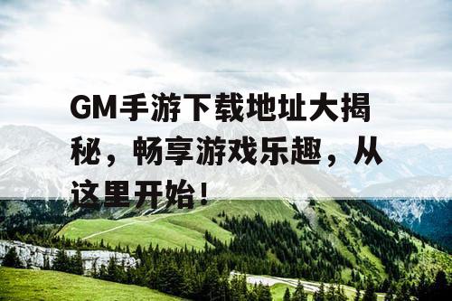 GM手游下载地址大揭秘,畅享游戏乐趣,从这里开始! GM手游下载地址大揭秘,畅享游戏乐趣,从这里开始!