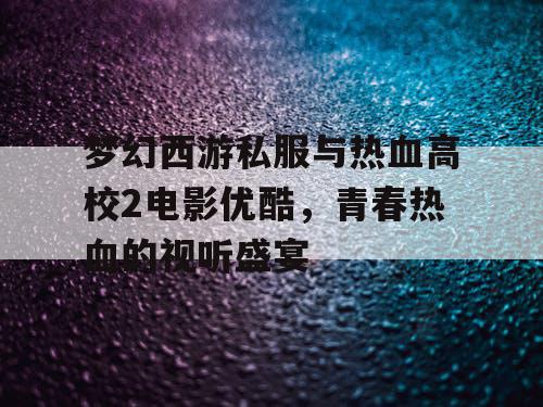 梦幻西游私服与热血高校2电影优酷,青春热血的视听盛宴 梦幻西游私服与热血高校2电影优酷,青春热血的视听盛宴