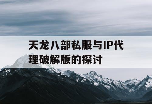 天龙八部私服与IP代理破解版的探讨 天龙八部私服与IP代理破解版的探讨