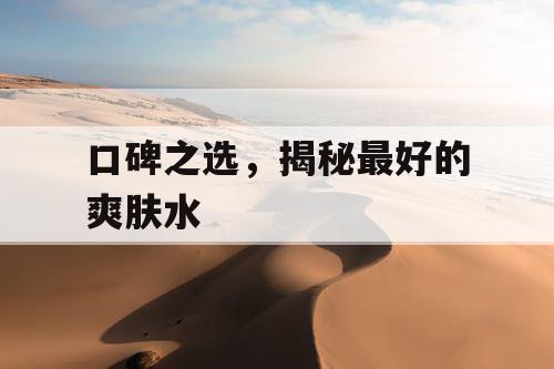 口碑之选,揭秘最好的爽肤水 口碑之选,揭秘最好的爽肤水